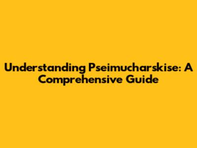 Understanding Pseimucharskise: A Comprehensive Guide