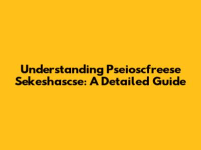 Understanding Pseioscfreese Sekeshascse: A Detailed Guide
