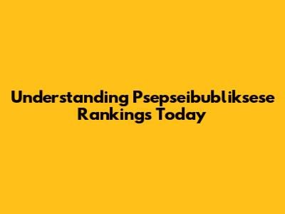 Understanding Psepseibubliksese Rankings Today