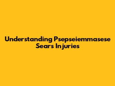 Understanding Psepseiemmasese Sears Injuries