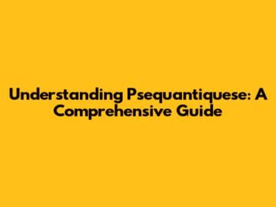 Understanding Psequantiquese: A Comprehensive Guide