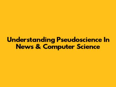 Understanding Pseudoscience In News & Computer Science