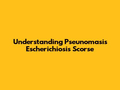 Understanding Pseunomasis Escherichiosis Scorse