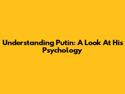 Understanding Putin: A Look At His Psychology