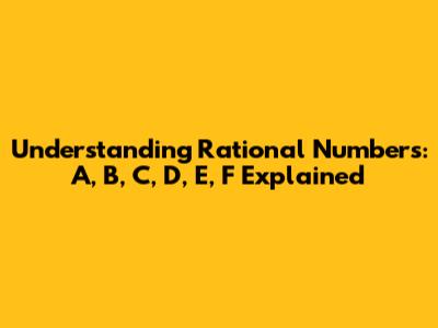 Understanding Rational Numbers: A, B, C, D, E, F Explained