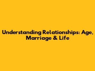 Understanding Relationships: Age, Marriage & Life