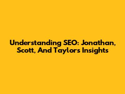 Understanding SEO: Jonathan, Scott, And Taylor's Insights