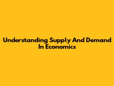 Understanding Supply And Demand In Economics