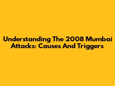 Understanding The 2008 Mumbai Attacks: Causes And Triggers