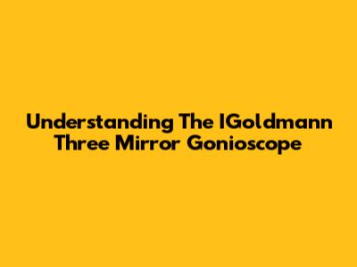 Understanding The IGoldmann Three Mirror Gonioscope