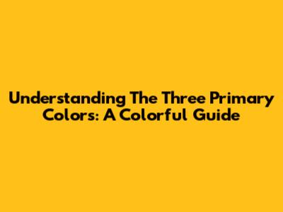 Understanding The Three Primary Colors: A Colorful Guide