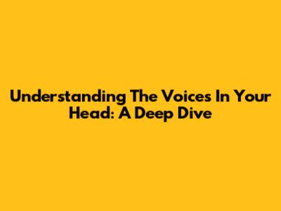 Understanding The Voices In Your Head: A Deep Dive