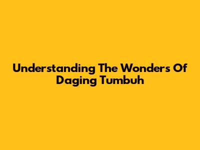 Understanding The Wonders Of Daging Tumbuh