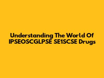 Understanding The World Of IPSEOSCGLPSE SE1SCSE Drugs