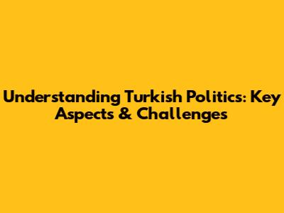 Understanding Turkish Politics: Key Aspects & Challenges