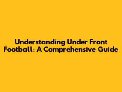 Understanding Under Front Football: A Comprehensive Guide