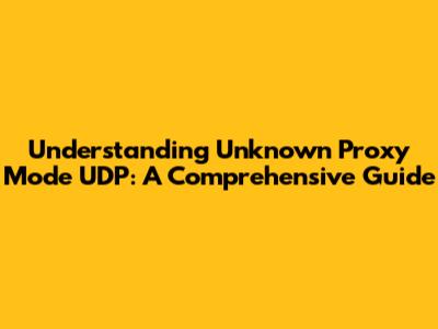 Understanding Unknown Proxy Mode UDP: A Comprehensive Guide
