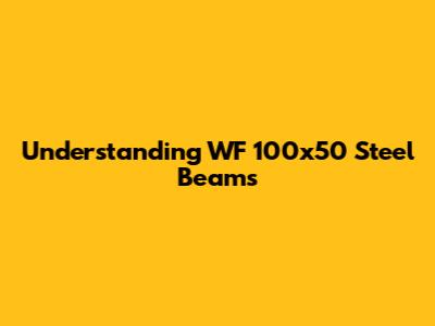 Understanding WF 100x50 Steel Beams