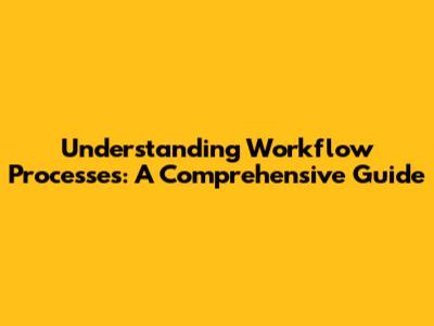 Understanding Workflow Processes: A Comprehensive Guide