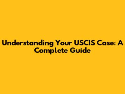 Understanding Your USCIS Case: A Complete Guide