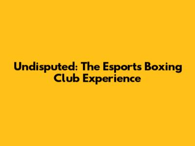 Undisputed: The Esports Boxing Club Experience