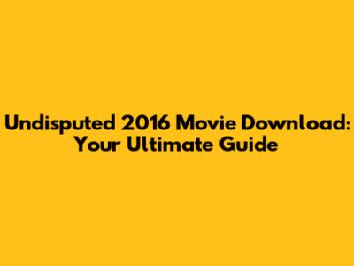 Undisputed 2016 Movie Download: Your Ultimate Guide