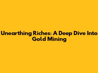 Unearthing Riches: A Deep Dive Into Gold Mining