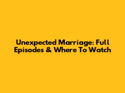 Unexpected Marriage: Full Episodes & Where To Watch