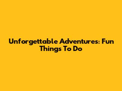 Unforgettable Adventures: Fun Things To Do