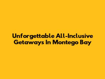 Unforgettable All-Inclusive Getaways In Montego Bay