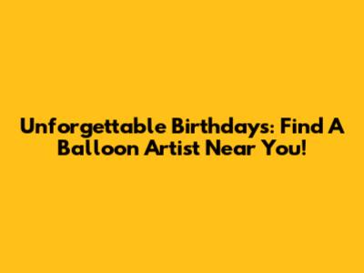 Unforgettable Birthdays: Find A Balloon Artist Near You!