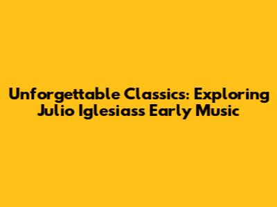 Unforgettable Classics: Exploring Julio Iglesias's Early Music