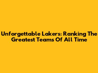 Unforgettable Lakers: Ranking The Greatest Teams Of All Time