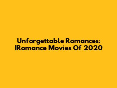 Unforgettable Romances: IRomance Movies Of 2020