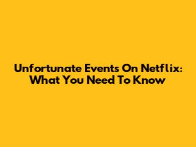 Unfortunate Events On Netflix: What You Need To Know