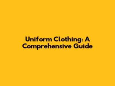 Uniform Clothing: A Comprehensive Guide