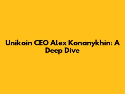 Unikoin CEO Alex Konanykhin: A Deep Dive