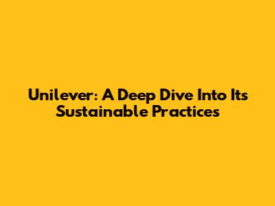 Unilever: A Deep Dive Into Its Sustainable Practices