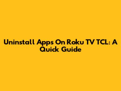 Uninstall Apps On Roku TV TCL: A Quick Guide