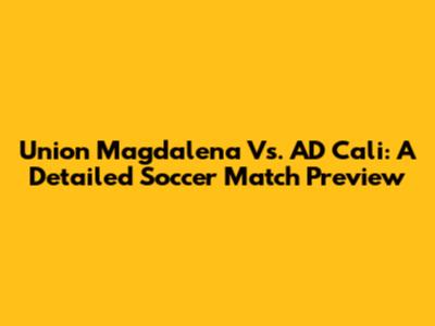 Union Magdalena Vs. AD Cali: A Detailed Soccer Match Preview