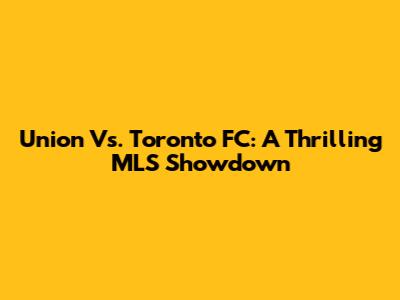 Union Vs. Toronto FC: A Thrilling MLS Showdown