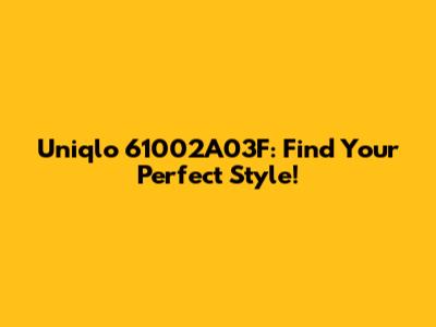 Uniqlo 61002A03F: Find Your Perfect Style!