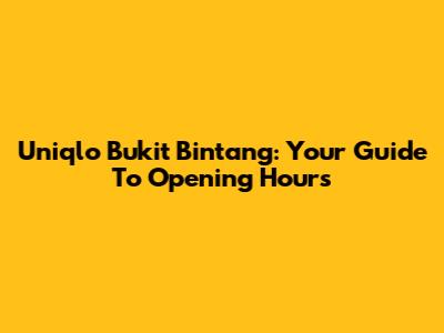 Uniqlo Bukit Bintang: Your Guide To Opening Hours