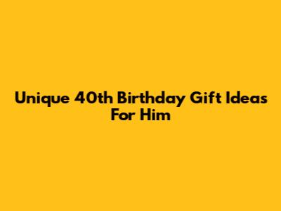 Unique 40th Birthday Gift Ideas For Him