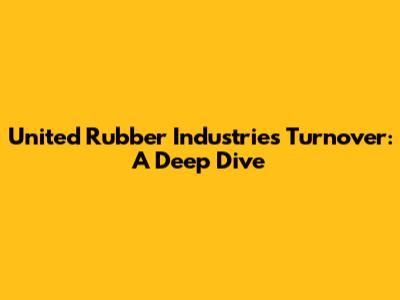 United Rubber Industries Turnover: A Deep Dive