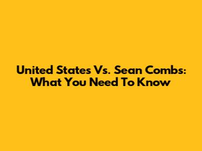 United States Vs. Sean Combs: What You Need To Know