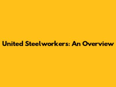 United Steelworkers: An Overview