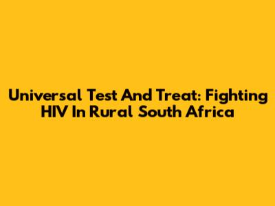 Universal Test And Treat: Fighting HIV In Rural South Africa