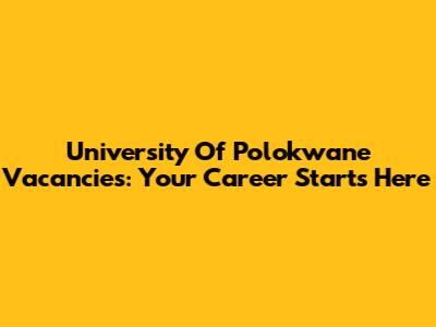 University Of Polokwane Vacancies: Your Career Starts Here