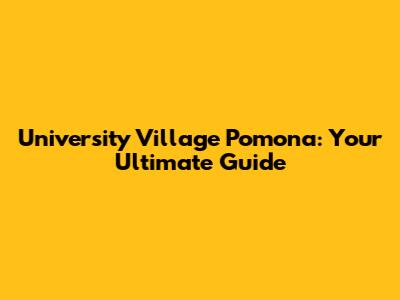 University Village Pomona: Your Ultimate Guide
